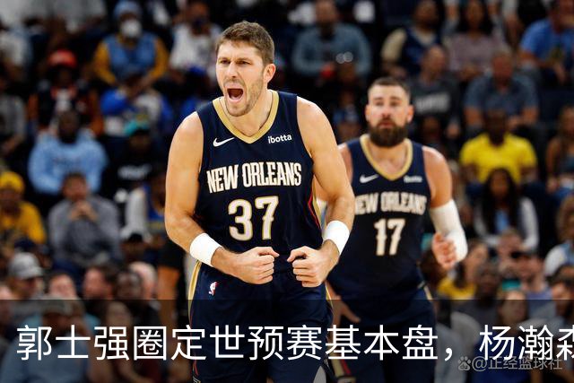 郭士强圈定世预赛基本盘，杨瀚森回归补齐内线拼图，徐杰有新动向！